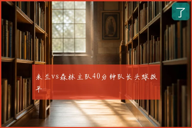 米兰vs森林主队40分钟队长头球扳平