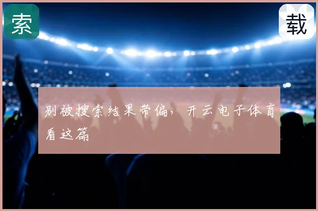 别被搜索结果带偏，开云电子体育看这篇