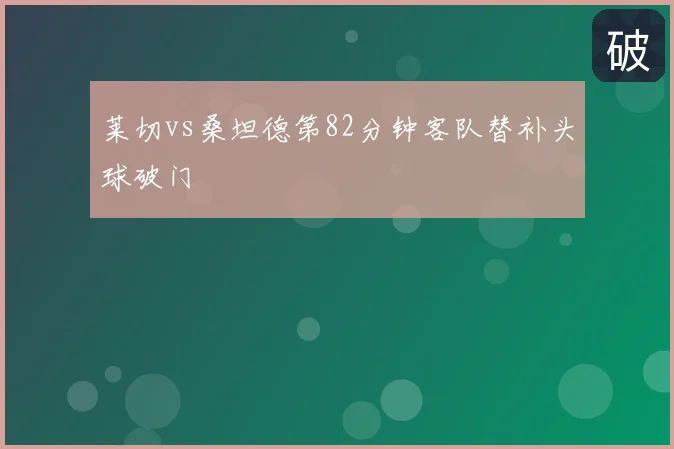 莱切vs桑坦德第82分钟客队替补头球破门